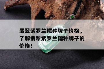 翡翠紫罗兰糯种牌子价格，了解翡翠紫罗兰糯种牌子的价格！