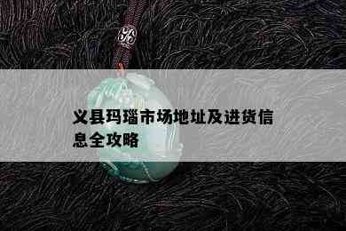 义县玛瑙市场地址及进货信息全攻略