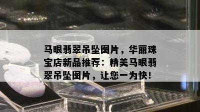 马眼翡翠吊坠图片，华丽珠宝店新品推荐：精美马眼翡翠吊坠图片，让您一为快！