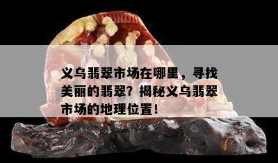 义乌翡翠市场在哪里，寻找美丽的翡翠？揭秘义乌翡翠市场的地理位置！