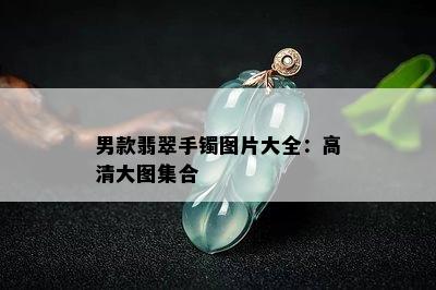 男款翡翠手镯图片大全：高清大图集合