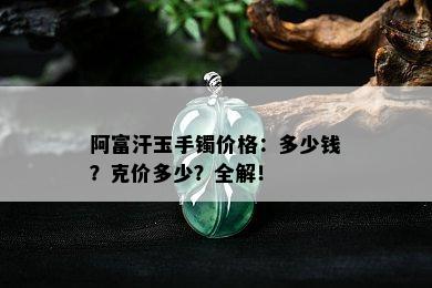 阿富汗玉手镯价格：多少钱？克价多少？全解！