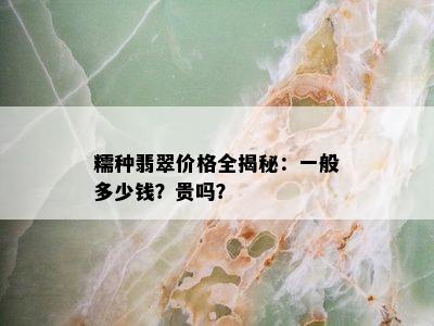 糯种翡翠价格全揭秘：一般多少钱？贵吗？