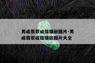 男戒翡翠戒指镶嵌图片-男戒翡翠戒指镶嵌图片大全