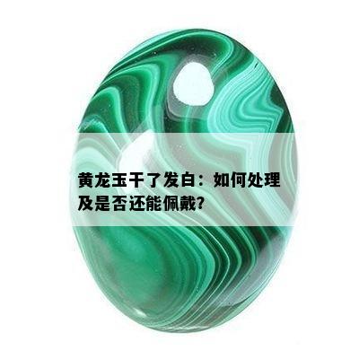 黄龙玉干了发白：如何处理及是否还能佩戴？