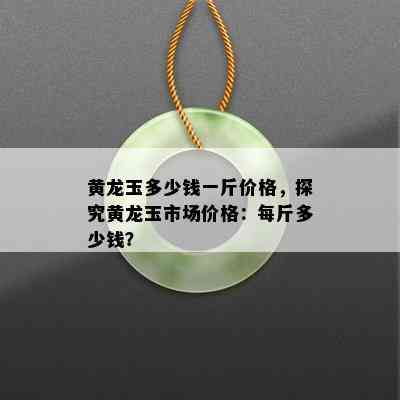 黄龙玉多少钱一斤价格，探究黄龙玉市场价格：每斤多少钱？