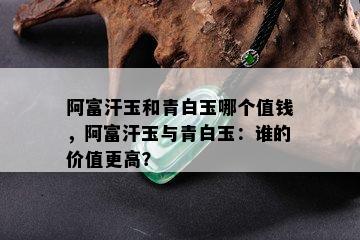 阿富汗玉和青白玉哪个值钱，阿富汗玉与青白玉：谁的价值更高？