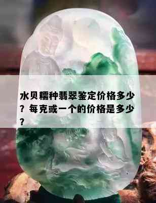 水贝糯种翡翠鉴定价格多少？每克或一个的价格是多少？