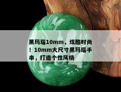 黑玛瑙10mm，炫酷时尚！10mm大尺寸黑玛瑙手串，打造个性风格