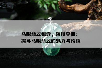 马眼翡翠镶嵌，璀璨夺目：探寻马眼翡翠的魅力与价值