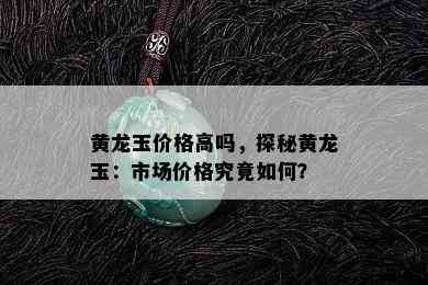 黄龙玉价格高吗，探秘黄龙玉：市场价格究竟如何？