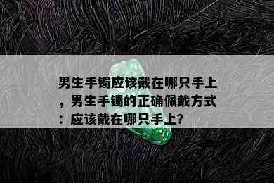 男生手镯应该戴在哪只手上，男生手镯的正确佩戴方式：应该戴在哪只手上？