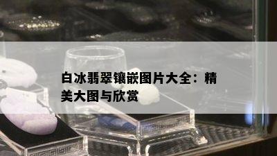 白冰翡翠镶嵌图片大全：精美大图与欣赏