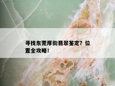 寻找东莞厚街翡翠鉴定？位置全攻略！