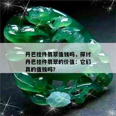 丹巴挂件翡翠值钱吗，探讨丹巴挂件翡翠的价值：它们真的值钱吗？