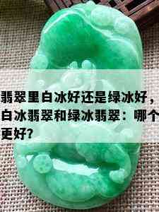 翡翠里白冰好还是绿冰好，白冰翡翠和绿冰翡翠：哪个更好？