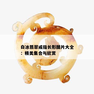 白冰翡翠戒指长形图片大全：精美集合与欣赏