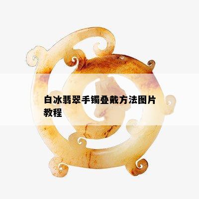 白冰翡翠手镯叠戴方法图片教程