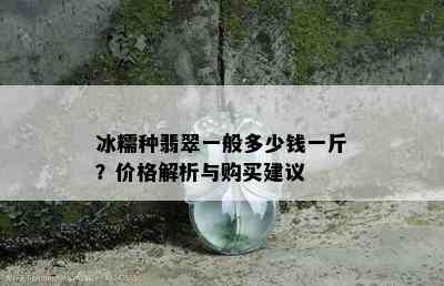 冰糯种翡翠一般多少钱一斤？价格解析与购买建议