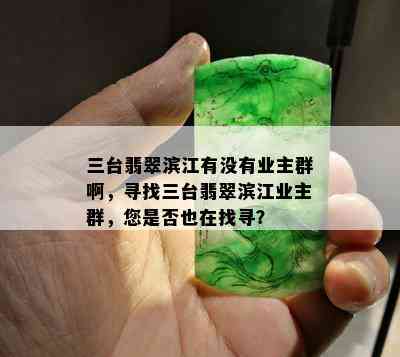 三台翡翠滨江有没有业主群啊，寻找三台翡翠滨江业主群，您是否也在找寻？