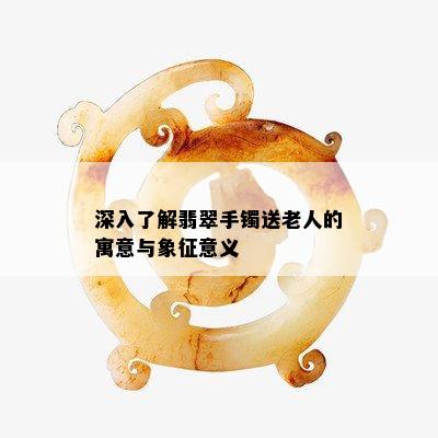 深入了解翡翠手镯送老人的寓意与象征意义