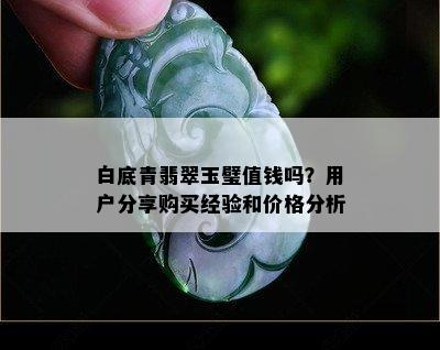 白底青翡翠玉璧值钱吗？用户分享购买经验和价格分析