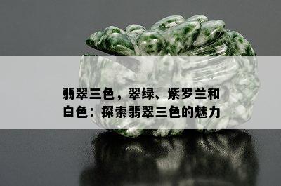 翡翠三色，翠绿、紫罗兰和白色：探索翡翠三色的魅力