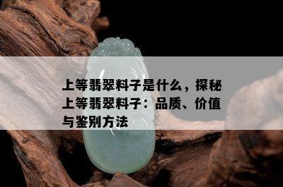 上等翡翠料子是什么，探秘上等翡翠料子：品质、价值与鉴别方法