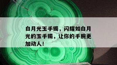 白月光玉手镯，闪耀如白月光的玉手镯，让你的手腕更加动人！