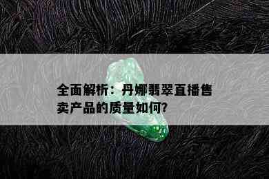 全面解析：丹娜翡翠直播售卖产品的质量如何？