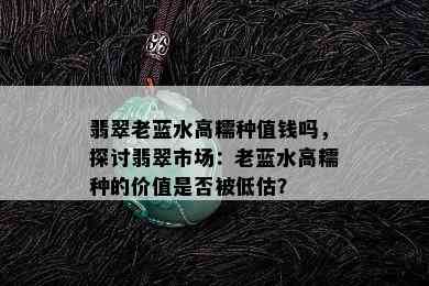 翡翠老蓝水高糯种值钱吗，探讨翡翠市场：老蓝水高糯种的价值是否被低估？