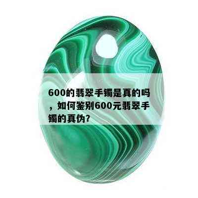 600的翡翠手镯是真的吗，如何鉴别600元翡翠手镯的真伪？