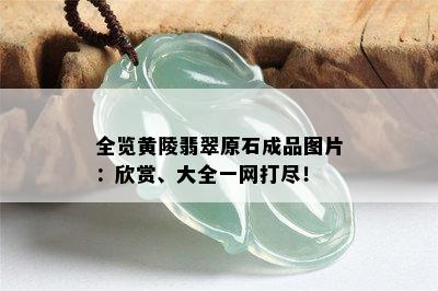 全览黄陵翡翠原石成品图片：欣赏、大全一网打尽！