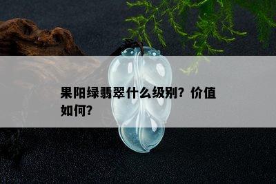 果阳绿翡翠什么级别？价值如何？