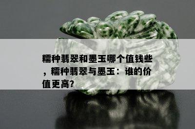 糯种翡翠和墨玉哪个值钱些，糯种翡翠与墨玉：谁的价值更高？