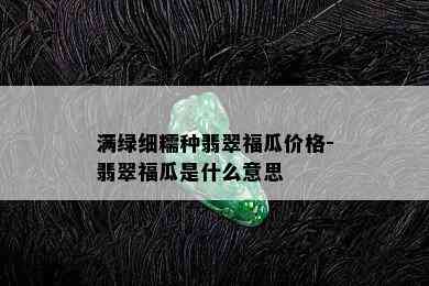 满绿细糯种翡翠福瓜价格-翡翠福瓜是什么意思