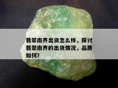 翡翠南齐出货怎么样，探讨翡翠南齐的出货情况，品质如何？