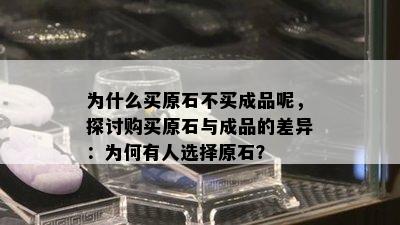 为什么买原石不买成品呢，探讨购买原石与成品的差异：为何有人选择原石？