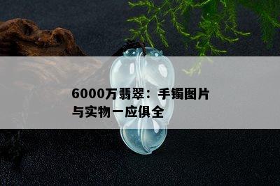 6000万翡翠：手镯图片与实物一应俱全