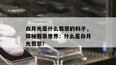 白月光是什么翡翠的料子，探秘翡翠世界：什么是白月光翡翠？