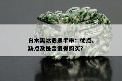 白木黑冰翡翠手串：优点、缺点及是否值得购买？