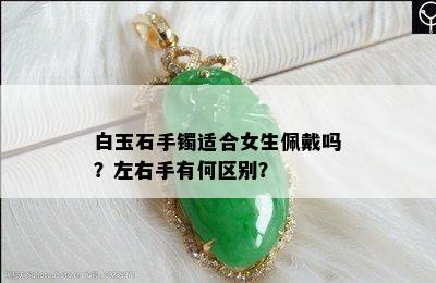 白玉石手镯适合女生佩戴吗？左右手有何区别？