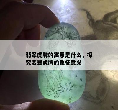 翡翠虎牌的寓意是什么，探究翡翠虎牌的象征意义