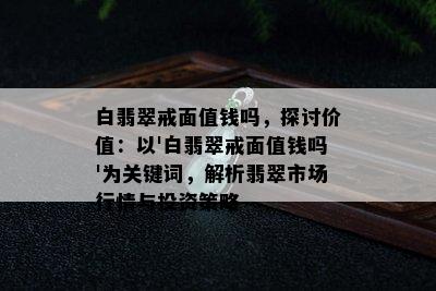 白翡翠戒面值钱吗，探讨价值：以'白翡翠戒面值钱吗'为关键词，解析翡翠市场行情与投资策略