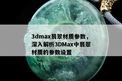 3dmax翡翠材质参数，深入解析3DMax中翡翠材质的参数设置