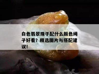 白色翡翠珠子配什么颜色绳子好看？精选图片与搭配建议！