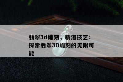 翡翠3d雕刻，精湛技艺：探索翡翠3D雕刻的无限可能