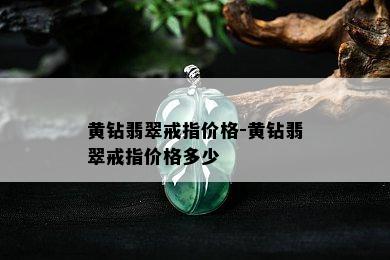 黄钻翡翠戒指价格-黄钻翡翠戒指价格多少