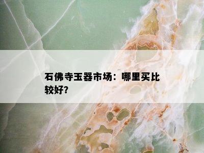 石佛寺玉器市场：哪里买比较好？