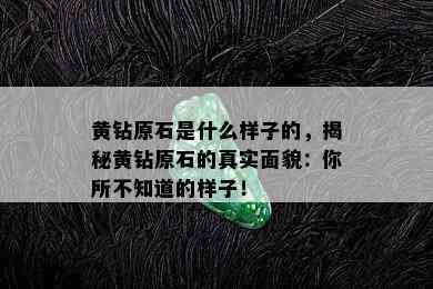 黄钻原石是什么样子的，揭秘黄钻原石的真实面貌：你所不知道的样子！